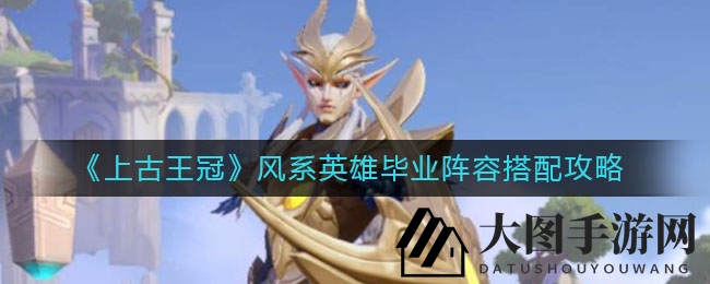 《上古王冠》风系英雄毕业阵容搭配攻略