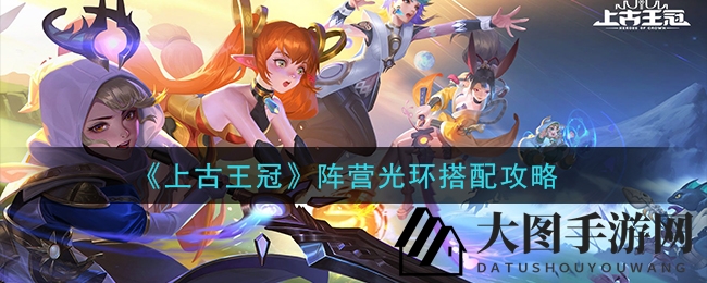 《上古王冠》阵营光环搭配：解锁神秘英雄阵型，成就无敌之师