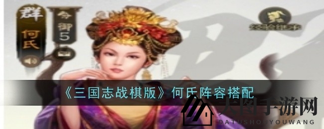 《三国志战棋版》新加盟武将何氏解析：绝境治疗大师，阵容搭配攻略全解析