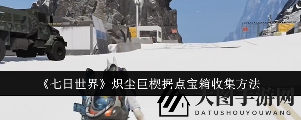 《七日世界》炽尘巨楔据点宝箱探秘：解锁神秘宝藏，寻找隐藏奖励攻略！