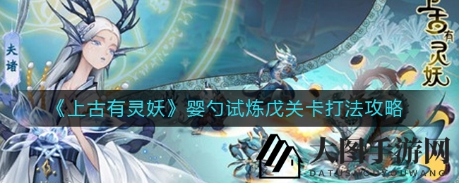 《上古有灵妖》婴勺试炼戊关卡升级攻略全解析，轻松通关不再是梦