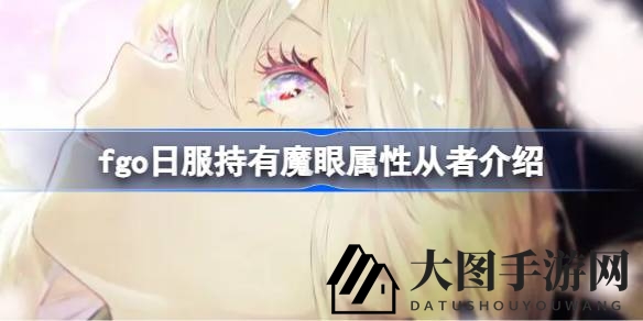 《Fate／GO》新属性魔眼揭秘：日服从者神秘面纱大公开，实力解析引关注