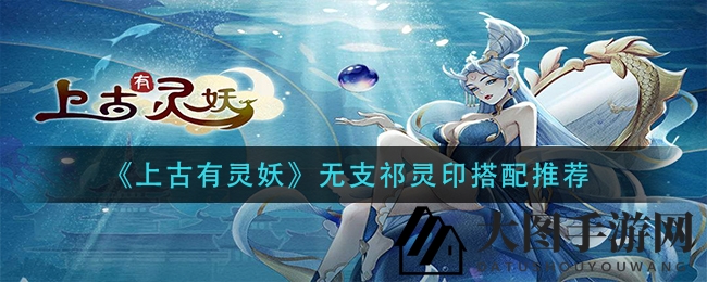 《上古有灵妖》无支祁灵印搭配秘籍大揭秘，探索最佳组合提升战斗力的秘密