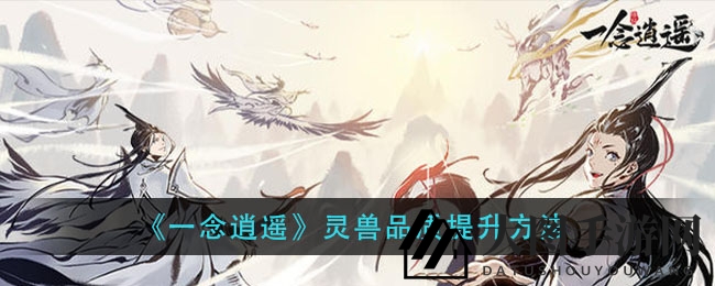 《一念逍遥》灵兽进化奥秘大揭秘，品质提升攻略大放送