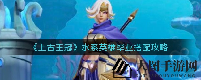 《上古王冠》水系英雄阵容攻略：揭秘毕业阵容搭配技巧