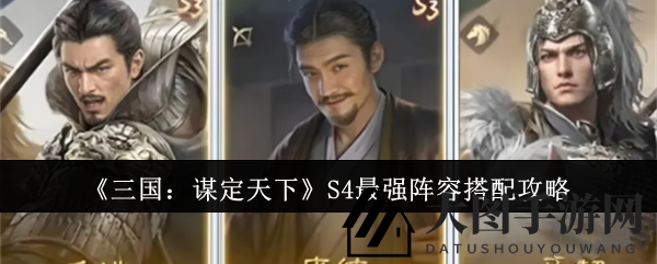 《三国：谋定天下》S4无敌战队布局大揭秘，三大顶尖阵容深度解析