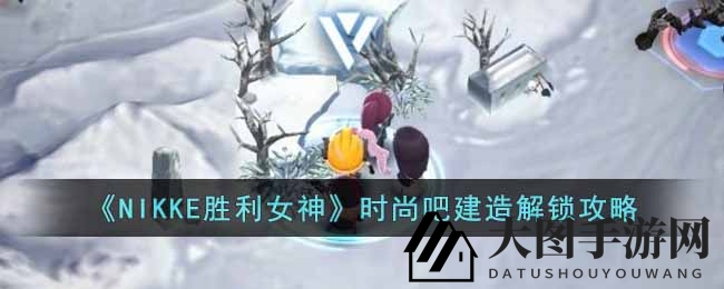 《NIKKE胜利女神》第五章攻略：揭秘时尚吧蓝图获取与建造方法