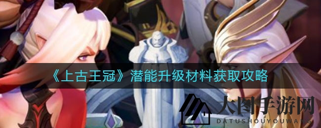 《上古王冠》升级攻略：三秘法解锁，潜能材料轻松得