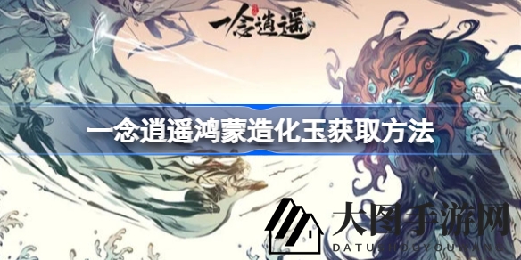 《一念逍遥》探秘：多元攻略解锁鸿蒙造化玉，轻松提升修为之道