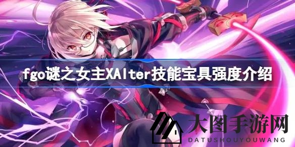 《Fate／Grand Order》神秘女主XAlter：绿卡输出狂阶崛起，未来活动关键角色深度解析