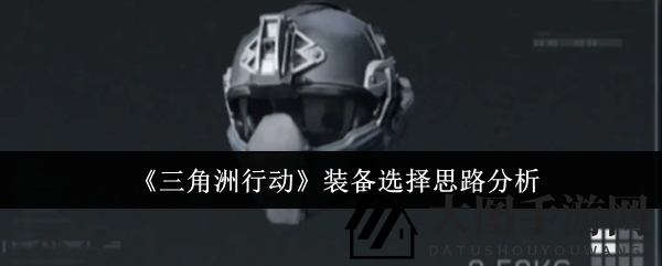 《三角洲行动》装备秘宝揭秘：深度解析选择技巧，轻松提升战斗力