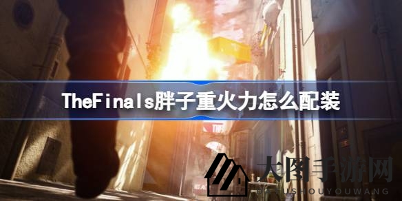 《The Finals》胖子英雄：打造战场无敌重火力，解锁霸主之路新篇章