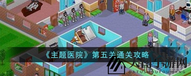 《主题医院》第五关攻略：独门秘籍助你笑傲江湖，破解高难度挑战