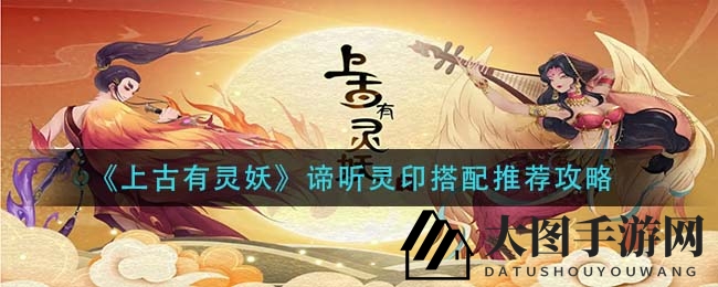 《上古有灵妖》谛听灵印搭配秘籍大公开，轻松掌控游戏乐趣