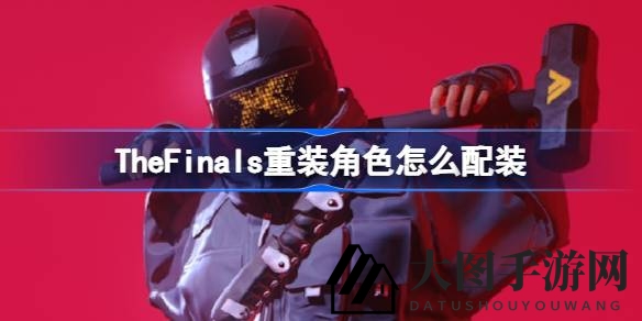 《The Finals》重装英雄升级秘籍：打造战场霸主装备攻略全解析