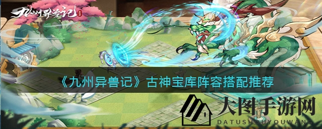 《九州异兽记》古神宝库挑战揭秘：高攻击阵容助你赢取丰厚奖励