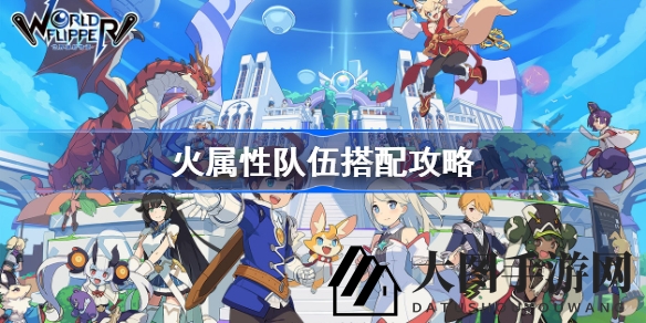 《世界弹射物语》火系战队组建攻略：五大领袖揭秘，打造无敌火神战队