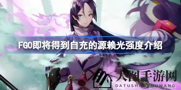 《FGO》源赖光自充升级解析：分析新技能加持下的战斗实力与短板