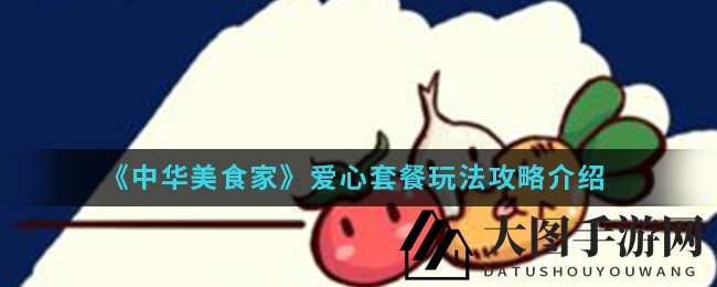 《中华美食家》爱心套餐玩法全解析：解锁美味攻略，解锁神秘魅力