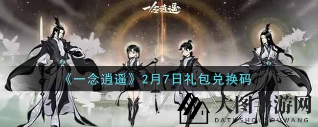 《一念逍遥》2月7日礼包兑换码攻略揭晓，福利大放送不容错过！