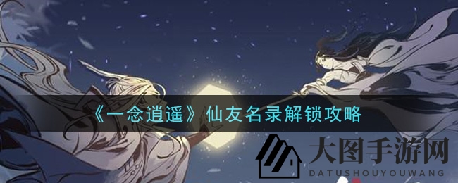 《一念逍遥》揭秘：轻松解锁仙友名录，只需返虚／破虚初期境界！