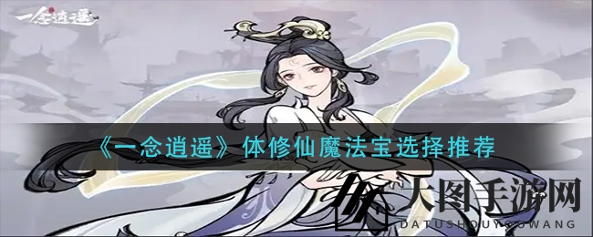 《一念逍遥》攻略揭秘：体修玩家必看仙魔法宝搭配技巧