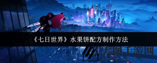 《七日世界》水果饼升级攻略：轻松采摘，美味提升战力