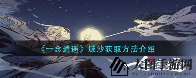 《一念逍遥》域沙收集大揭秘：轻松获取，助力游戏成长