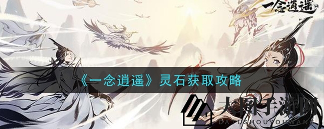 《一念逍遥》灵石搜集秘笈深度解析：揭秘游戏内宝藏攻略，助你战斗力飙升