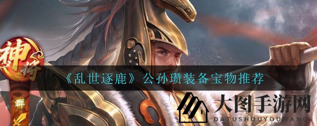 《乱世逐鹿》公孙瓒：神秘装备秘法，战力飞跃神话再现