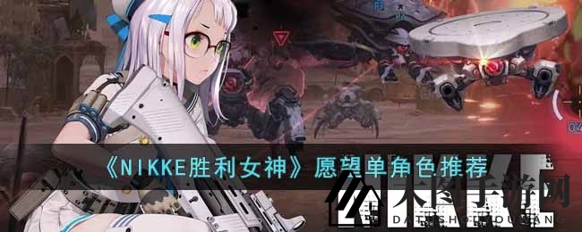 《NIKKE胜利女神》愿望清单角色指南发布，打造强力阵容助你畅玩无忧