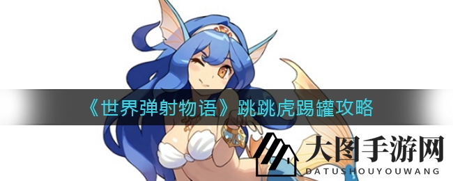 《世界弹射物语》跳跳虎踢罐技巧全解析，轻松爆伤攻略秘籍大放送