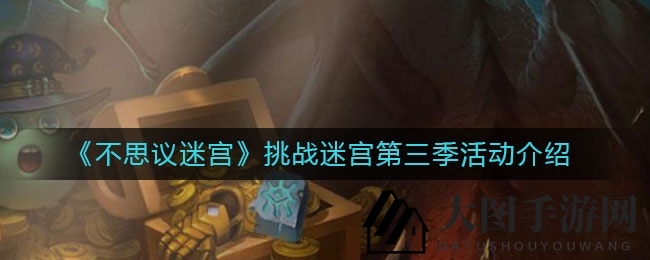 《不思议迷宫》第三季挑战迷宫揭晓：机械崛起，探险执照奖励丰厚，精彩活动不容错过