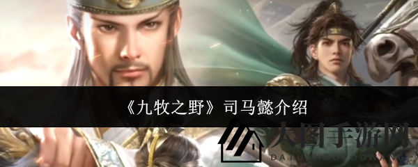 《九牧之野》谋士司马懿技能揭秘：谋略伤害爆表，打造毒攻阵容