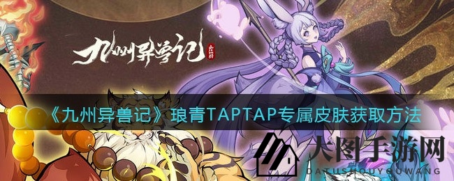 《九州异兽记》奇幻启程，解锁神秘琅青TAPTAP独享皮肤攻略大放送