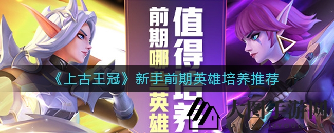 《上古王冠》新手英雄培养全攻略，四大强将助你称霸战场