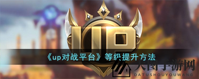 《up对战平台》快速升级攻略：轻松登顶，等级飞跃惊喜大放送