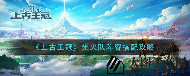 《上古王冠》光火队阵容揭秘：高效搭配，助你战力飙升