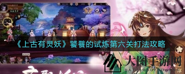 《上古有灵妖》第六关挑战攻略，轻松通关秘籍大公开！