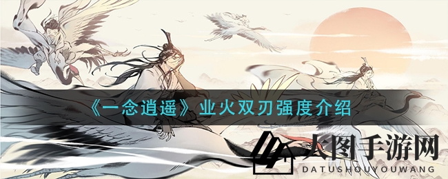 《一念逍遥》神秘神器揭秘，业火双刃铸就战力巅峰