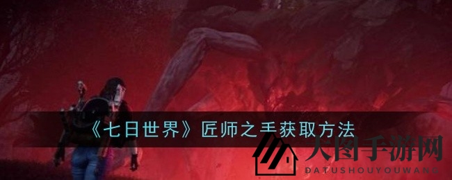 《七日世界》奇遇指南：揭秘神秘“匠师之手”获取秘籍