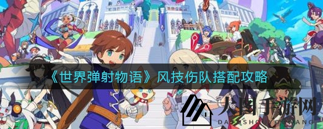 《世界弹射物语》风技伤队揭秘：打造高战力阵容，攻略详解助你称霸战场