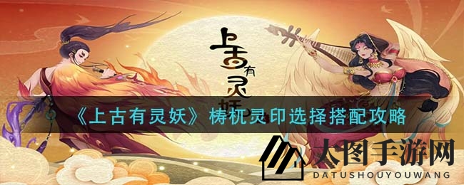 《上古有灵妖》梼杌灵印搭配攻略，解锁战斗新高度