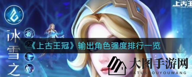 《上古王冠》输出英雄排行揭晓，揭秘水火风光暗系战场霸主！