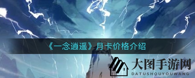 《一念逍遥》月卡探秘：30元开启修仙之旅，天地造化等你来领！