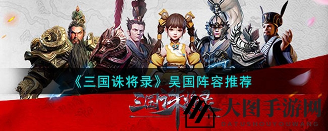 《三国诛将录》攻略：吴国英豪阵容秘籍大揭秘