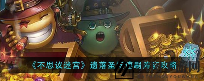 《不思议迷宫》速刷攻略：高效通关遗落圣坛，轻松解锁特殊小SL