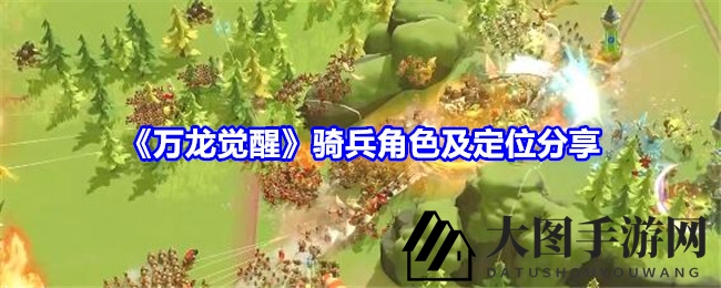 《万龙觉醒》揭秘：三大骑兵英雄，野战扫田新策略大揭秘