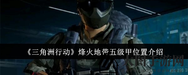 《三角洲行动》烽火地带五级甲藏匿地探秘，独家攻略带你一探究竟