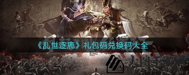 《乱世逐鹿》手游礼包码独家获取秘籍大揭秘，兑换码汇总来了！